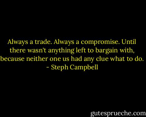 Always a trade. Always a compromise. Until there wasn't anything left to bargain with, because neither one us had any clue what to do. - Steph Campbell