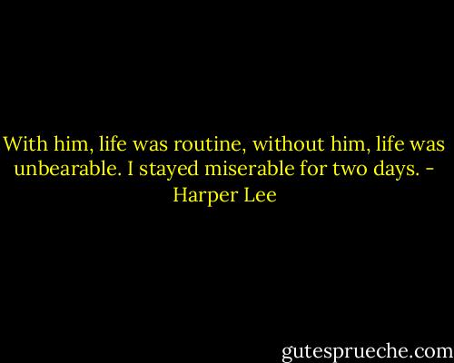 With him, life was routine, without him, life was unbearable. I stayed miserable for two days. - Harper Lee