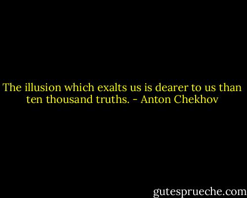 The illusion which exalts us is dearer to us than ten thousand truths. - Anton Chekhov