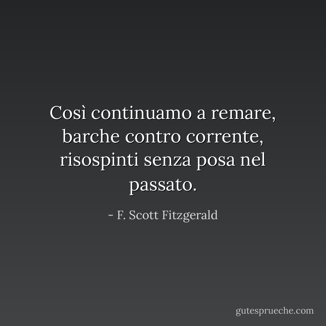 Così continuamo a remare, barche contro corrente, risospinti senza posa nel passato. - F. Scott Fitzgerald