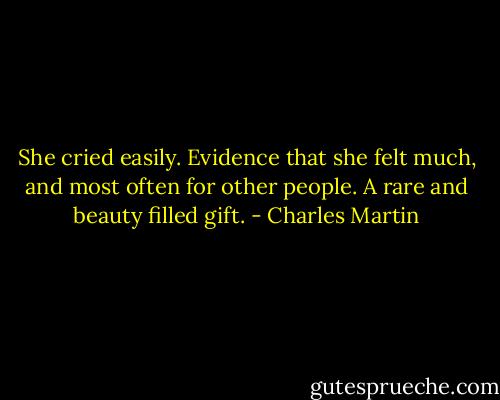 She cried easily. Evidence that she felt much, and most often for other people. A rare and beauty filled gift. - Charles Martin