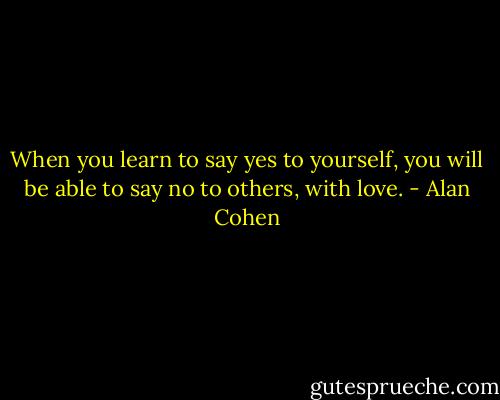 When you learn to say yes to yourself, you will be able to say no to others, with love. - Alan Cohen