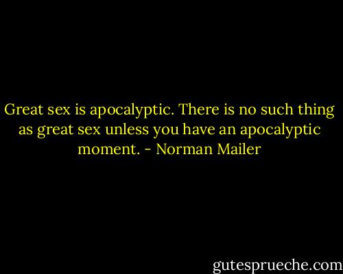 Great sex is apocalyptic. There is no such thing as great sex unless you have an apocalyptic moment. - Norman Mailer