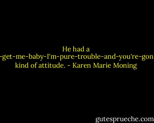 He had a come-and-get-me-baby-I'm-pure-trouble-and-you're-gonna-love-it kind of attitude. - Karen Marie Moning