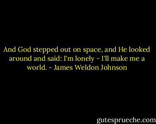 And God stepped out on space, and He looked around and said: I'm lonely - I'll make me a world. - James Weldon Johnson