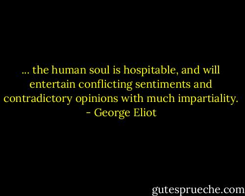 ... the human soul is hospitable, and will entertain conflicting sentiments and contradictory opinions with much impartiality. - George Eliot