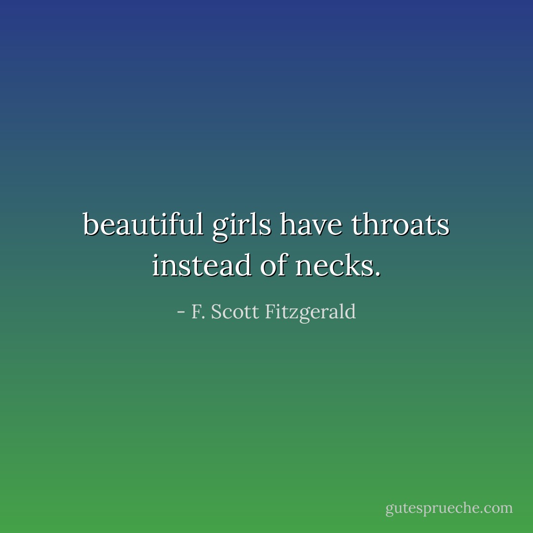 beautiful girls have throats instead of necks. - F. Scott Fitzgerald