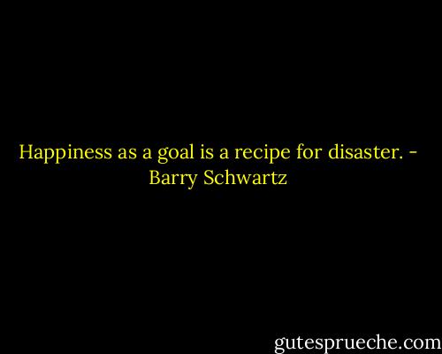 Happiness as a goal is a recipe for disaster. - Barry Schwartz