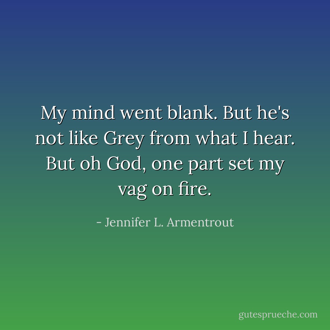 My mind went blank. But he's not like Grey from what I hear. But oh God, one part set my vag on fire. - Jennifer L. Armentrout