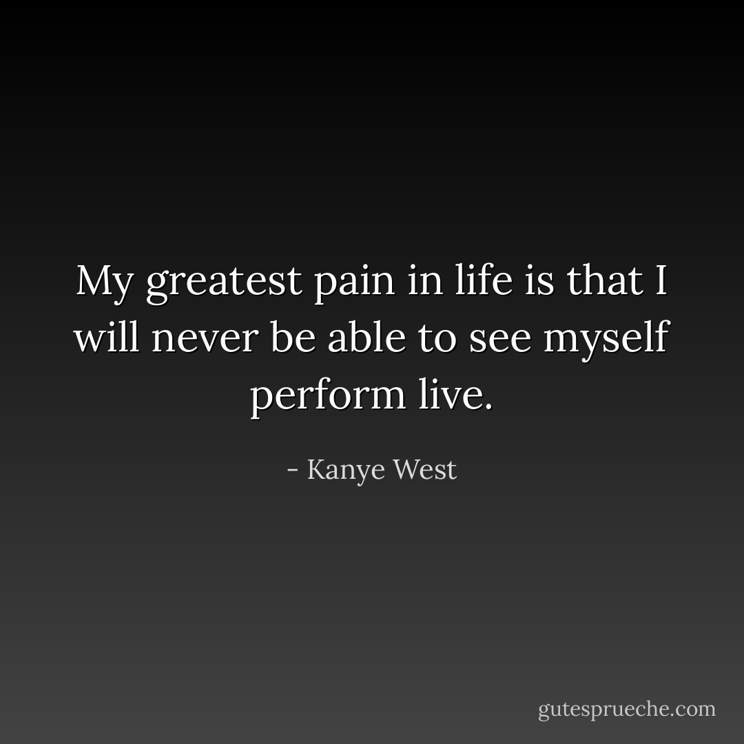 My greatest pain in life is that I will never be able to see myself perform live. - Kanye West