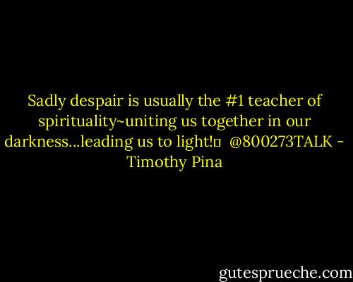 Sadly despair is usually the #1 teacher of spirituality~uniting us together in our darkness...leading us to light!✌ <br />@800273TALK - Timothy Pina