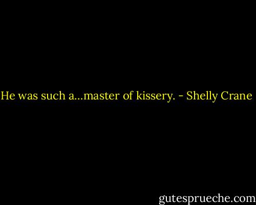 He was such a…master of kissery. - Shelly Crane