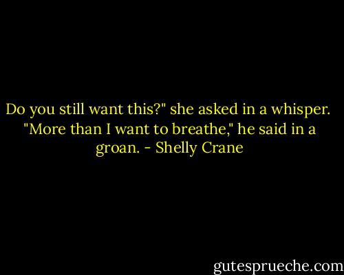 Do you still want this?" she asked in a whisper.<br /> "More than I want to breathe," he said in a groan. - Shelly Crane