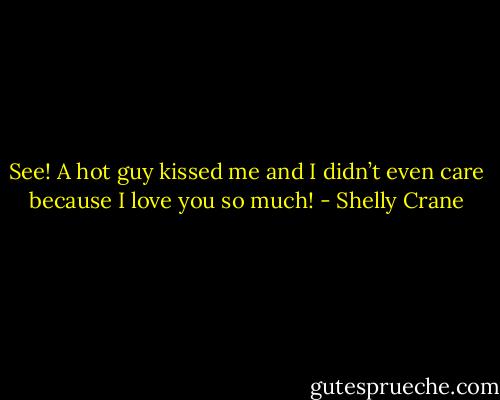 See! A hot guy kissed me and I didn’t even care because I love you so much! - Shelly Crane