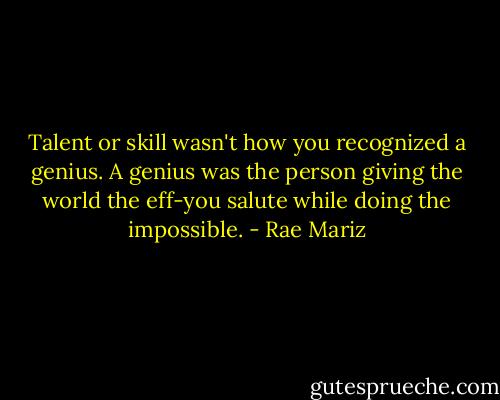 Talent or skill wasn't how you recognized a genius. A genius was the person giving the world the eff-you salute while doing the impossible. - Rae Mariz