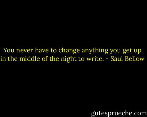 You never have to change anything you get up in the middle of the night to write. - Saul Bellow