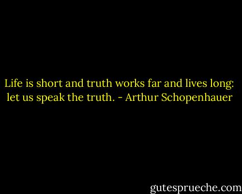 Life is short and truth works far and lives long: let us speak the truth. - Arthur Schopenhauer