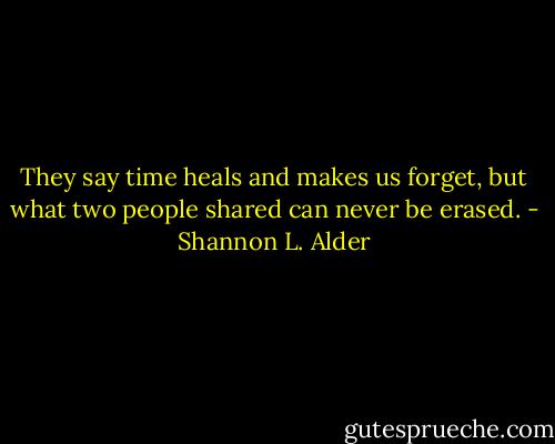 They say time heals and makes us forget, but what two people shared can never be erased. - Shannon L. Alder