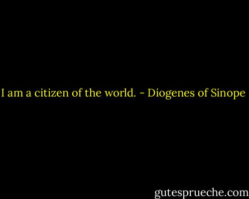 I am a citizen of the world. - Diogenes of Sinope