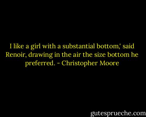 I like a girl with a substantial bottom,' said Renoir, drawing in the air the size bottom he preferred. - Christopher Moore