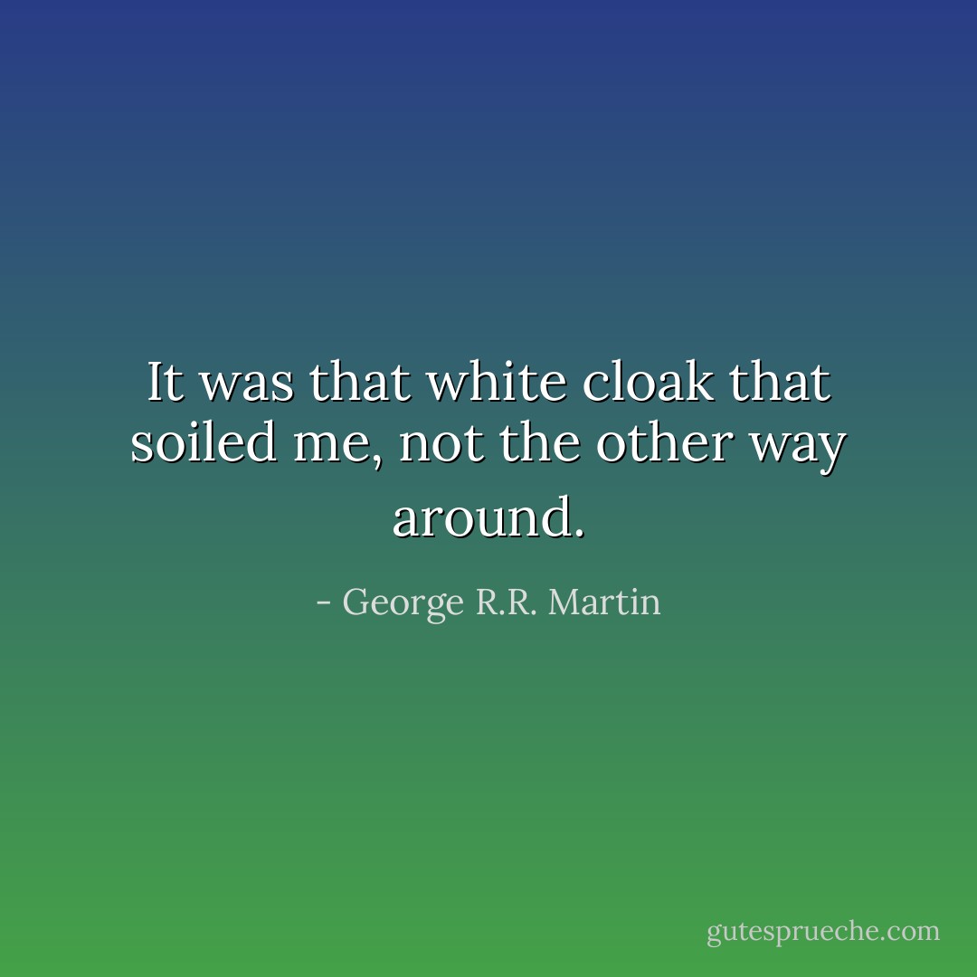 It was that white cloak that soiled me, not the other way around. - George R.R. Martin