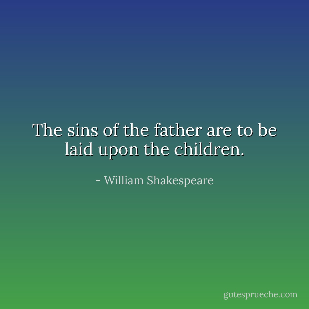 The sins of the father are to be laid upon the children. - William Shakespeare