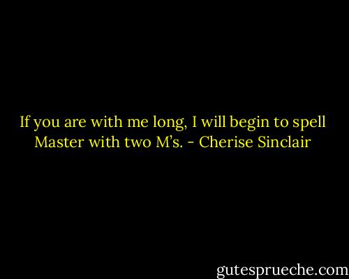 If you are with me long, I will begin to spell Master with two M’s. - Cherise Sinclair