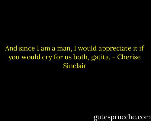 And since I am a man, I would appreciate it if you would cry for us both, gatita. - Cherise Sinclair
