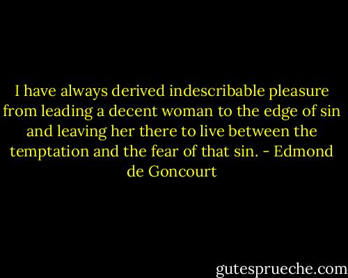 I have always derived indescribable pleasure from leading a decent woman to the edge of sin and leaving her there to live between the temptation and the fear of that sin. - Edmond de Goncourt