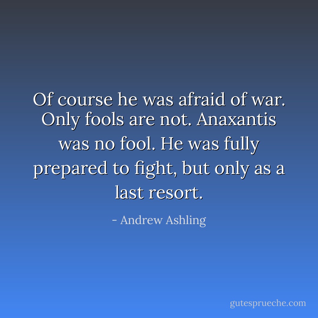 Of course he was afraid of war. Only fools are not. Anaxantis was no fool. He was fully prepared to fight, but only as a last resort. - Andrew Ashling
