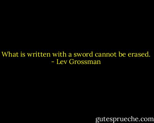 What is written with a sword cannot be erased. - Lev Grossman