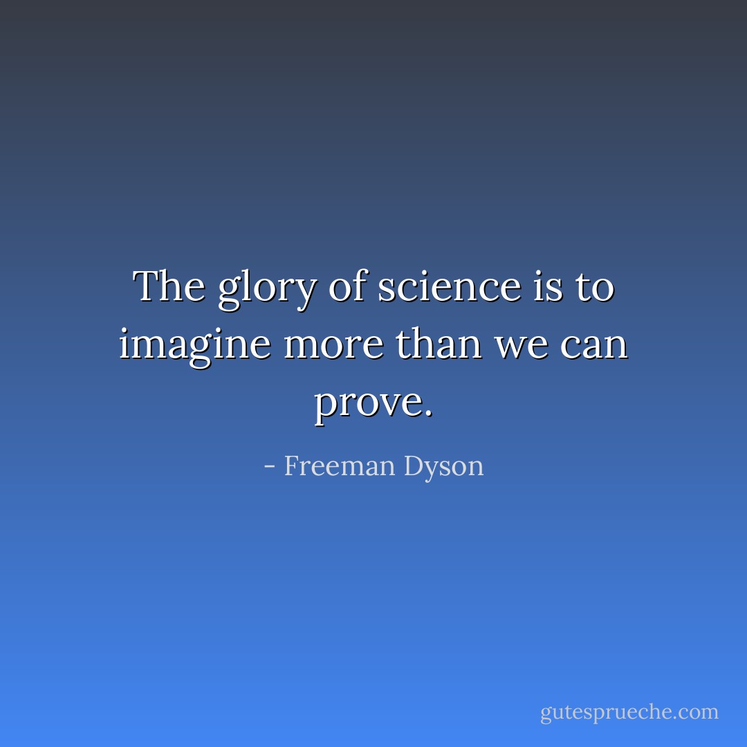 The glory of science is to imagine more than we can prove. - Freeman Dyson