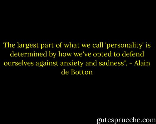 The largest part of what we call 'personality' is determined by how we've opted to defend ourselves against anxiety and sadness". - Alain de Botton