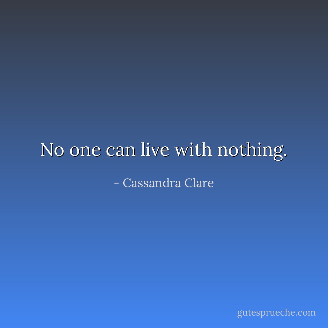 No one can live with nothing. - Cassandra Clare