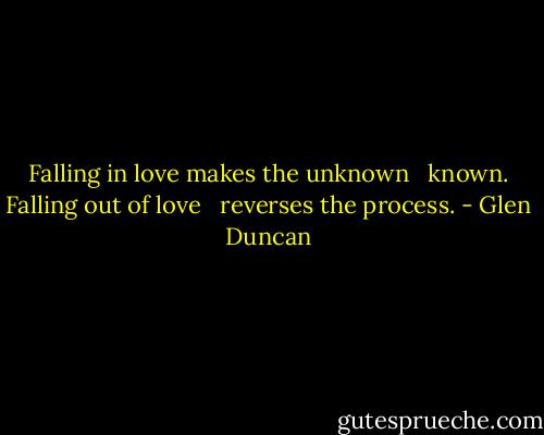 Falling in love makes the unknown <br /><br />known. Falling out of love <br /><br />reverses the process. - Glen Duncan