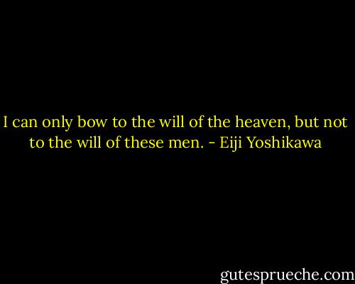 I can only bow to the will of the heaven, but not to the will of these men. - Eiji Yoshikawa