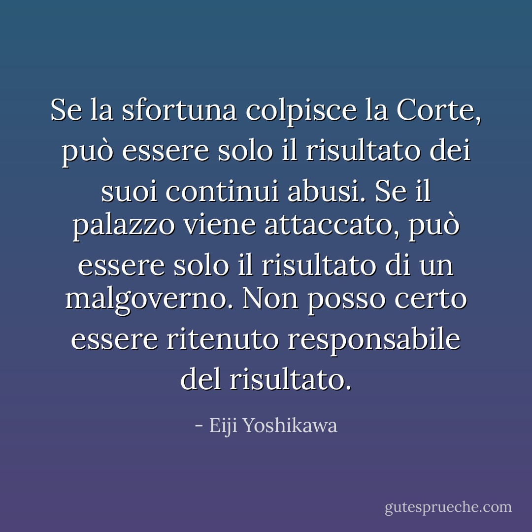 Se la sfortuna colpisce la Corte, può essere solo il risultato dei suoi continui abusi. Se il palazzo viene attaccato, può essere solo il risultato di un malgoverno. Non posso certo essere ritenuto responsabile del risultato. - Eiji Yoshikawa