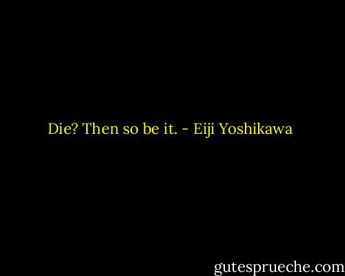 Die? Then so be it. - Eiji Yoshikawa