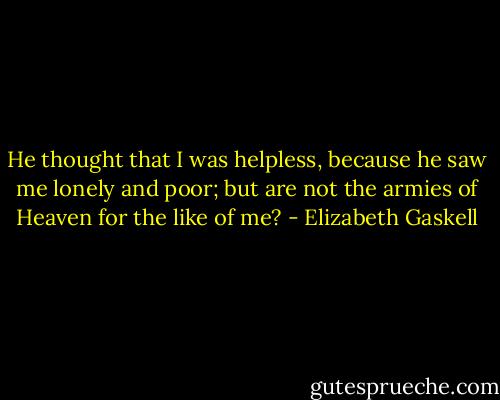 He thought that I was helpless, because he saw me lonely and poor; but are not the armies of Heaven for the like of me? - Elizabeth Gaskell