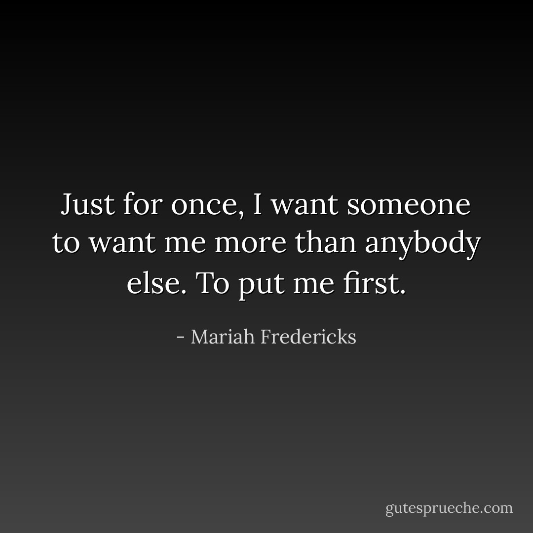 Just for once, I want someone to want me more than anybody else. To put me first. - Mariah Fredericks