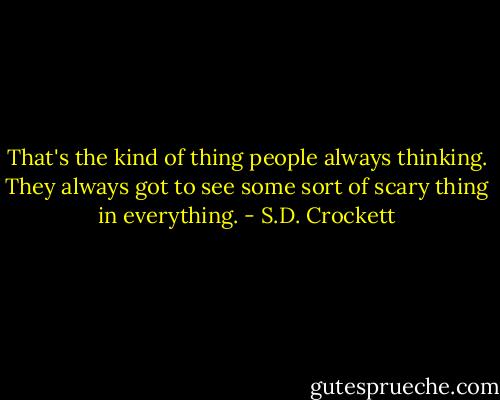 That's the kind of thing people always thinking. They always got to see some sort of scary thing in everything. - S.D. Crockett