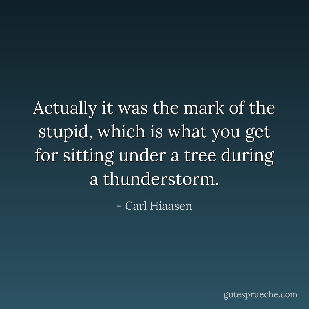 Actually it was the mark of the stupid, which is what you get for sitting under a tree during a thunderstorm. - Carl Hiaasen