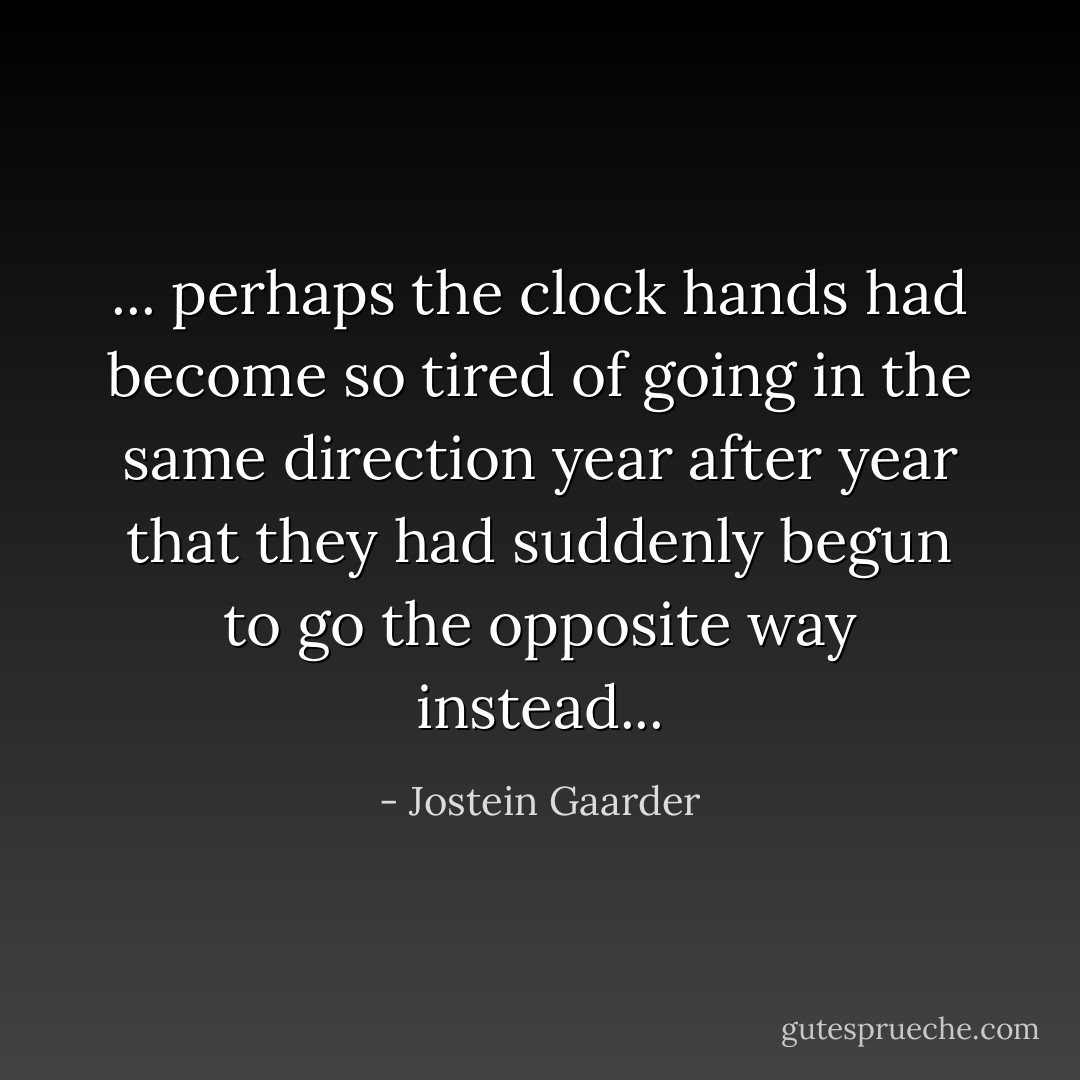 ... perhaps the clock hands had become so tired of going in the same direction year after year that they had suddenly begun to go the opposite way instead... - Jostein Gaarder