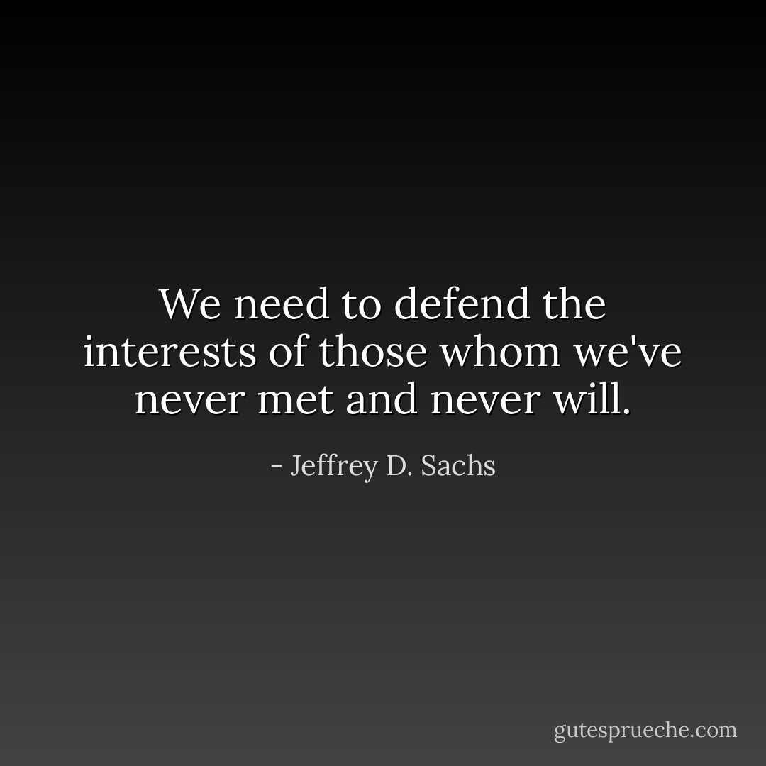 We need to defend the interests of those whom we've never met and never will. - Jeffrey D. Sachs