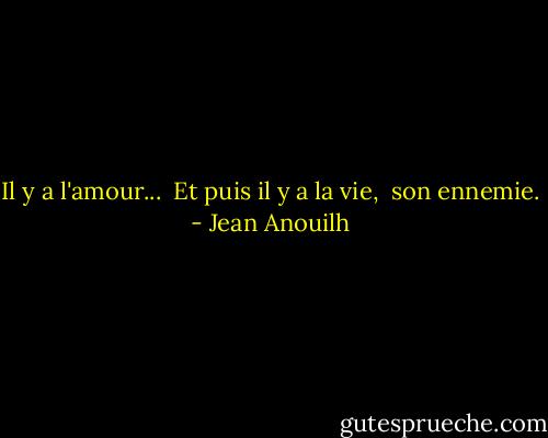 Il y a l'amour...<br /> Et puis il y a la vie,<br /> son ennemie. - Jean Anouilh