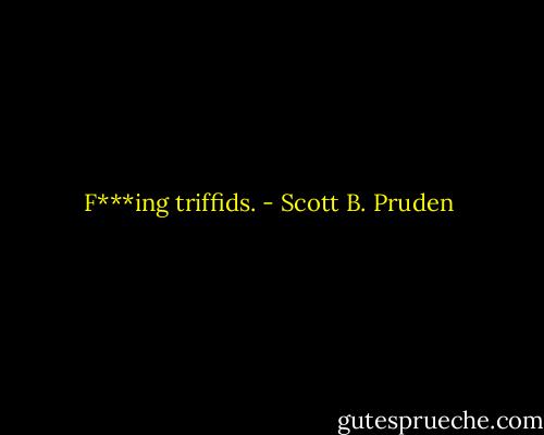 F***ing triffids. - Scott B. Pruden