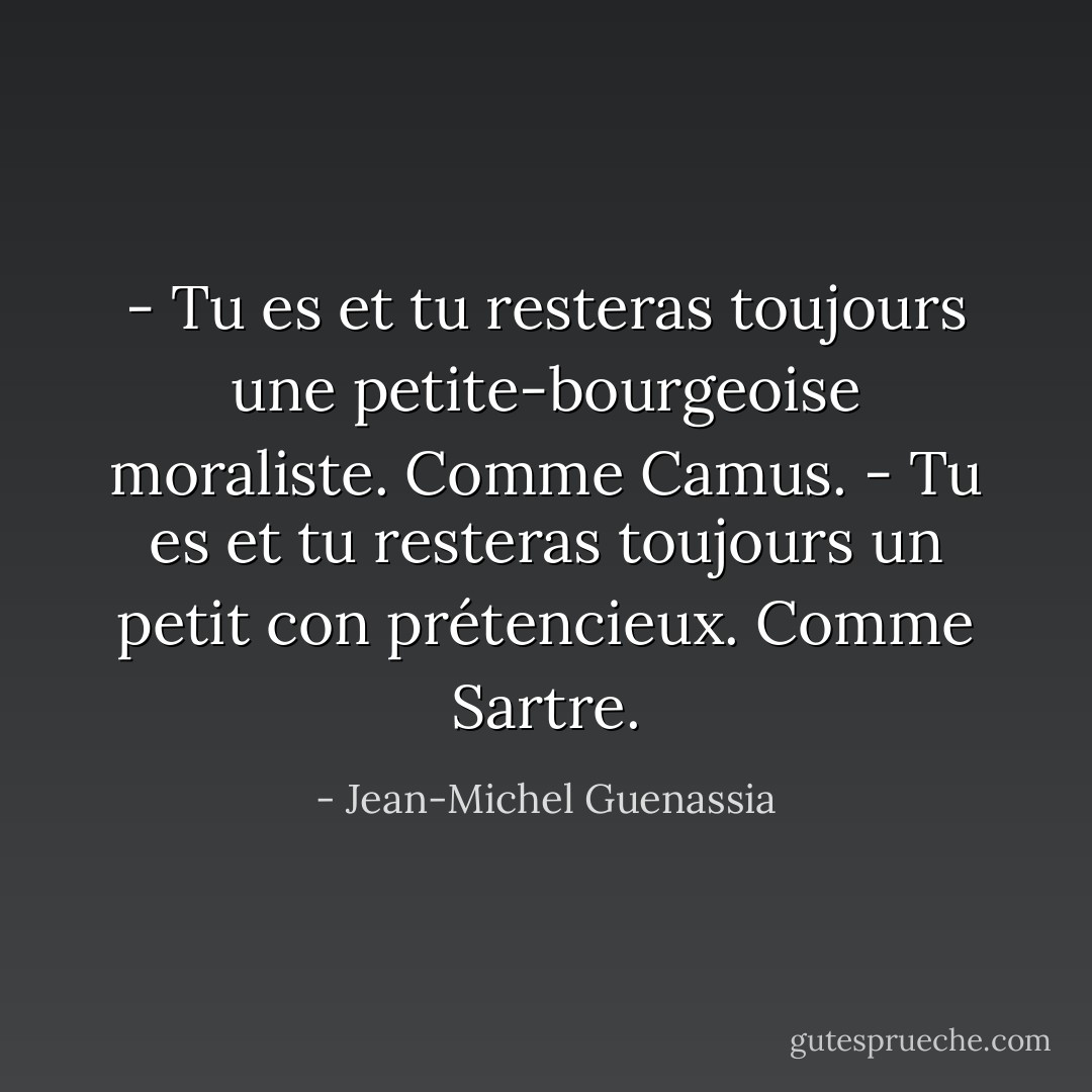 - Tu es et tu resteras toujours une petite-bourgeoise moraliste. Comme Camus.<br />- Tu es et tu resteras toujours un petit con prétencieux. Comme Sartre. - Jean-Michel Guenassia