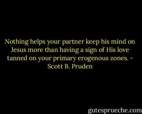 Nothing helps your partner keep his mind on Jesus more than having a sign of His love tanned on your primary erogenous zones. - Scott B. Pruden