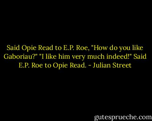 Said Opie Read to E.P. Roe,<br />"How do you like Gaboriau?"<br />"I like him very much indeed!"<br />Said E.P. Roe to Opie Read. - Julian Street