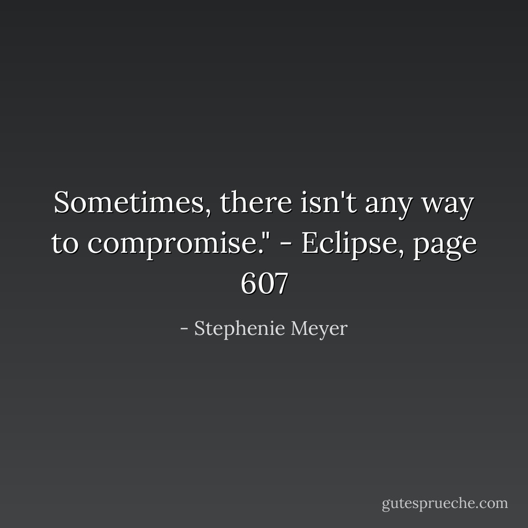 Sometimes, there isn't any way to compromise." - Eclipse, page 607 - Stephenie Meyer
